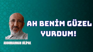 AH BENİM GÜZEL YURDUM! 