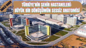 Türkiye’nin Şehir Hastaneleri: Büyük Bir Dönüşümün Sessiz Anatomisi