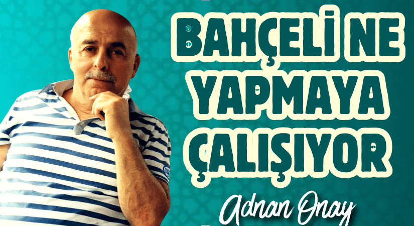BAHÇELİ NE YAPMAYA ÇALIŞIYOR