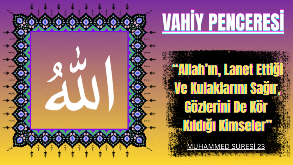 VAHİY PENCERESİ: “Allah’ın, Lanet Ettiği Ve Kulaklarını Sağır, Gözlerini De Kör Kıldığı Kimseler…”