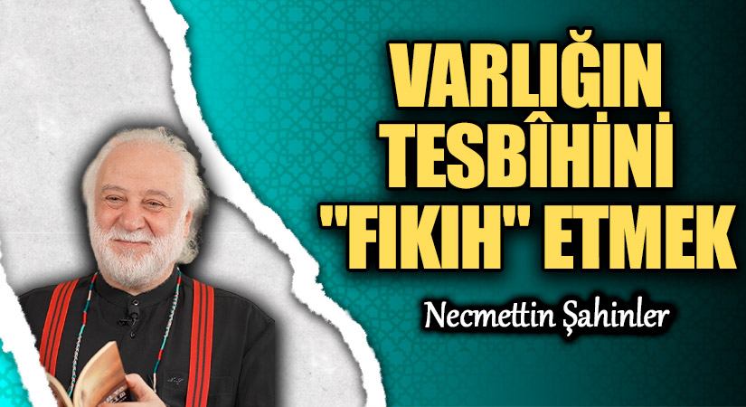 VARLIĞIN TESBÎHİNİ “FIKIH” ETMEK