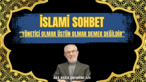 İSLAMİ SOHBET “Yönetici Olmak üstün Olmak…”