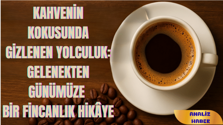 Kahvenin Kokusunda Gizlenen Yolculuk: Gelenekten Günümüze Bir Fincanlık Hikâye