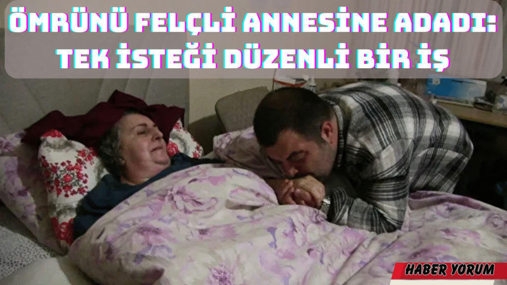 Ömrünü Felçli Annesine Adadı: Tek İsteği Düzenli Bir İş