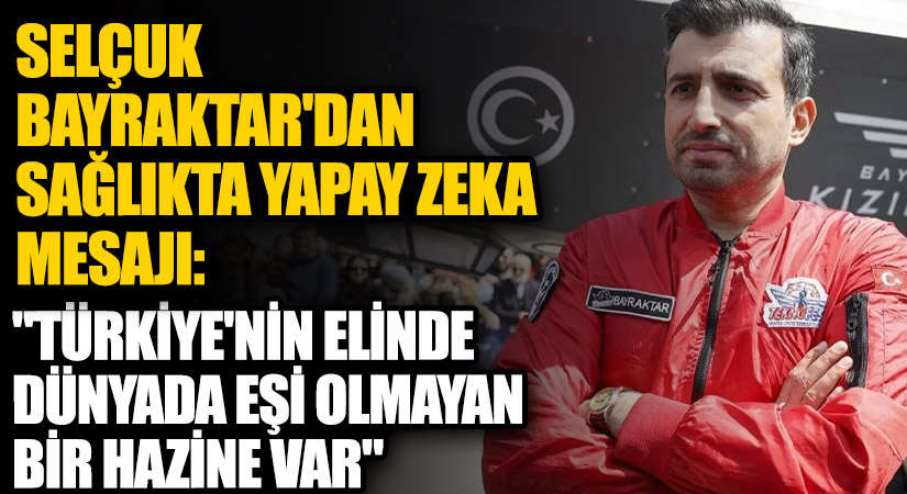 Selçuk Bayraktar’dan sağlıkta yapay zekâ mesajı: “Türkiye’nin elinde dünyada eşi olmayan bir hazine var”