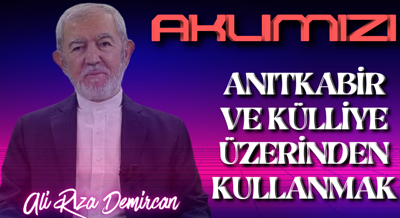AKLIMIZI ANITKABİR VE KÜLLİYE ÜZERİNDEN KULLANMAK