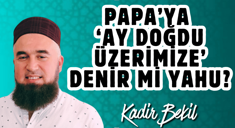 PAPA’YA ‘AY DOĞDU ÜZERİMİZE’ DENİR Mİ YAHU?