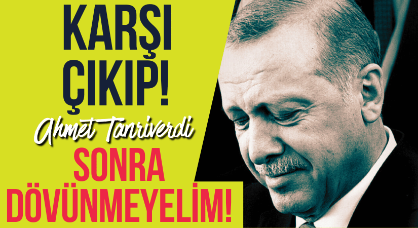 ERDOĞAN’A KARŞI ÇIKIP DA! SONRA DÖVÜNMEYELİM