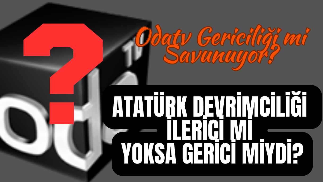 Odatv Gericiliği mi Savunuyor? ATATÜRK DEVRİMCİLİĞİ İLERİCİ Mİ YOKSA GERİCİ MİYDİ?