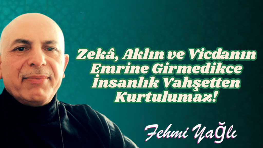 Zekâ, Aklın ve Vicdanın Emrine Girmedikce İnsanlık Vahşetten Kurtulumaz!