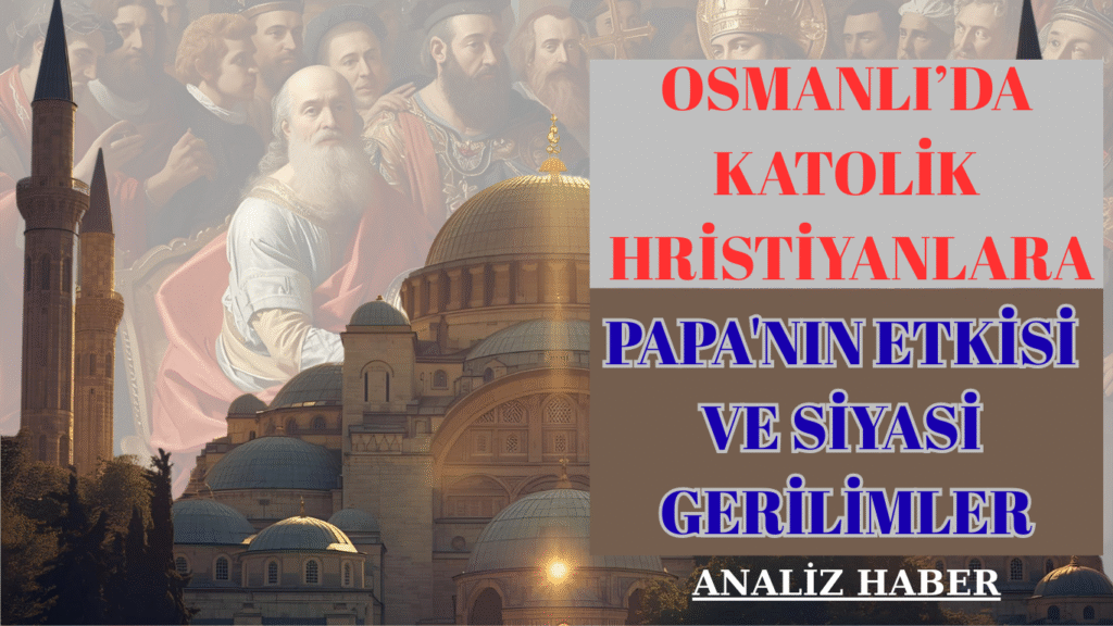 Osmanlı’da Katolik Hristiyanlara Papa’nın Etkisi ve Siyasi Gerilimler