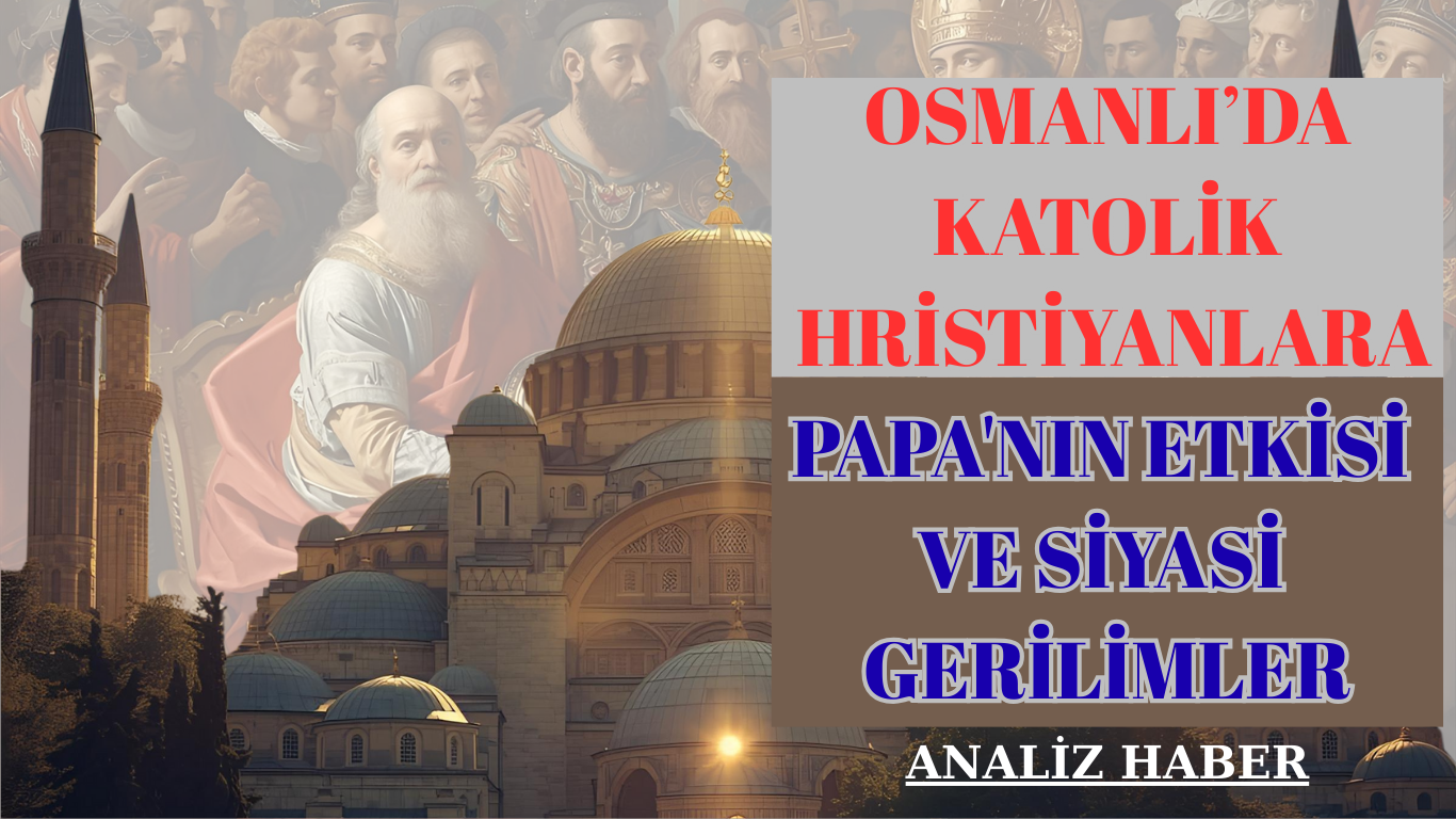 Osmanlı’da Katolik Hristiyanlara Papa’nın Etkisi ve Siyasi Gerilimler