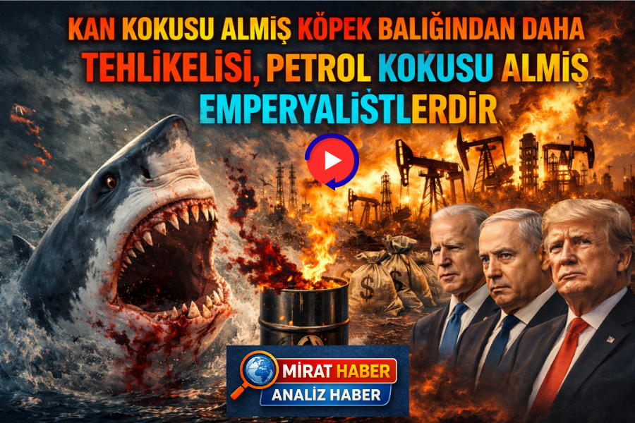 KAN KOKUSU ALMIŞ KÖPEK BALIĞINDAN DAHA TEHLİKELİSİ, PETROL KOKUSU ALMIŞ EMPERYALİSTLERDİR