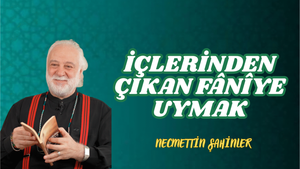 İÇLERİNDEN ÇIKAN FÂNÎYE UYMAK