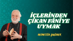 İÇLERİNDEN ÇIKAN FÂNÎYE UYMAK