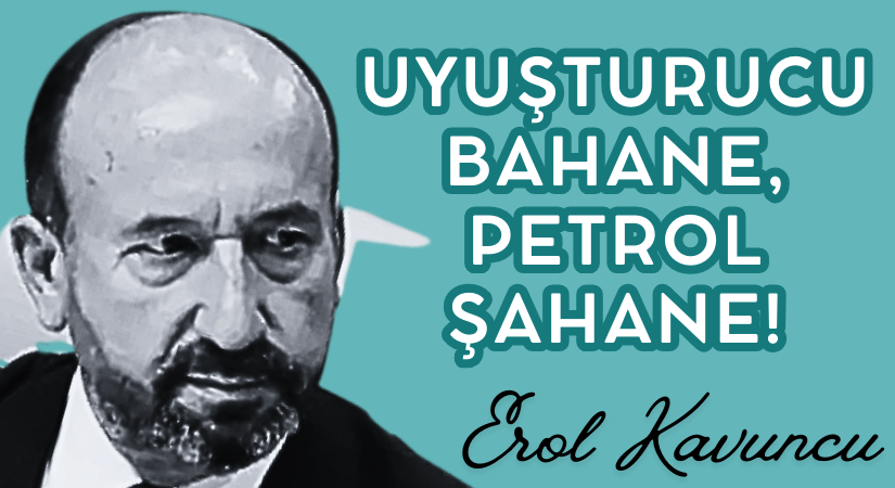 UYUŞTURUCU BAHANE, PETROL ŞAHANE!