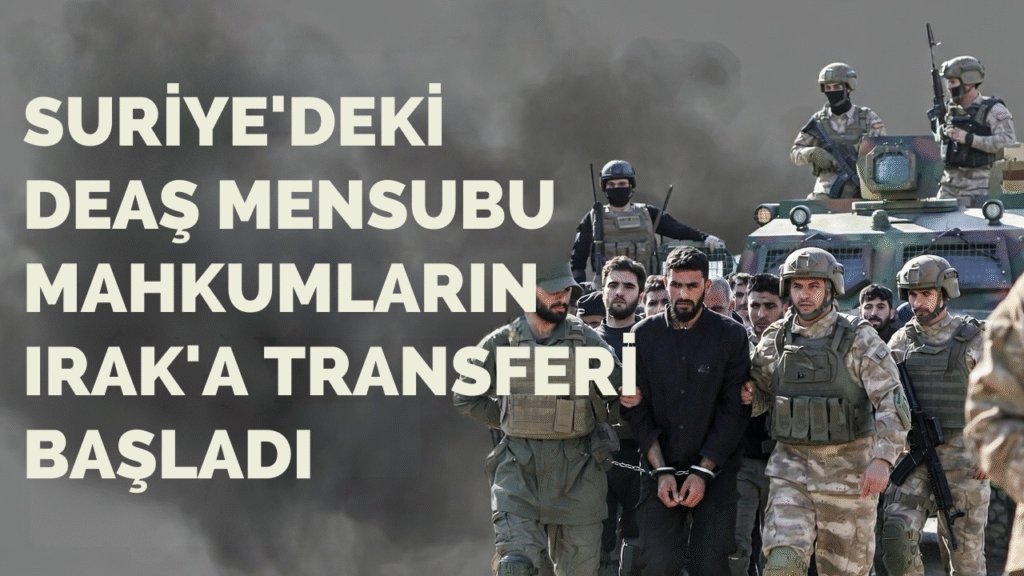Suriye’deki DEAŞ Mensubu Mahkûmların Irak’a Transferi Başladı