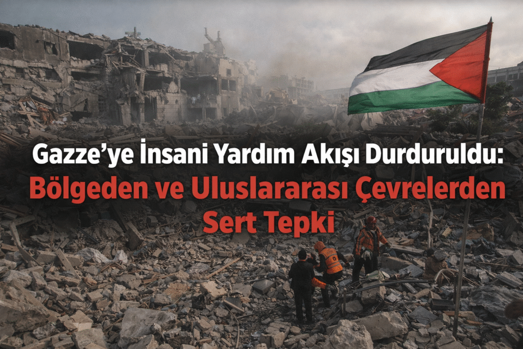 Gazze’ye İnsani Yardım Akışı Durduruldu: Bölgeden ve Uluslararası Çevrelerden Sert Tepki