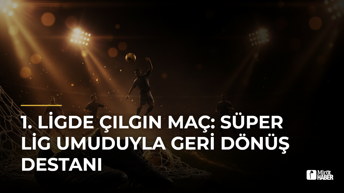 1. Ligde Çılgın Maç: Süper Lig Umuduyla Geri Dönüş Destanı