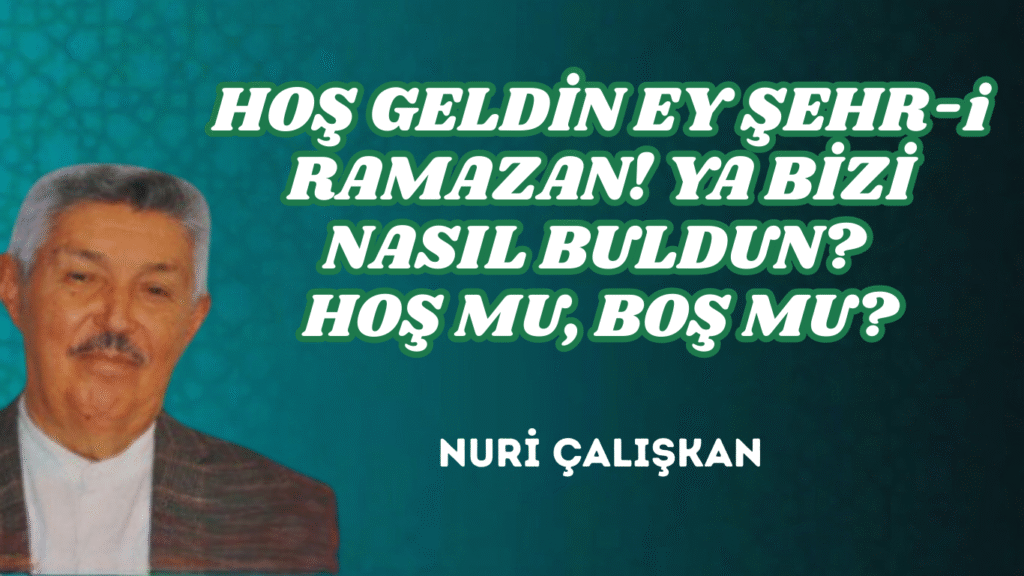 HOŞ GELDİN EY ŞEHR-i RAMAZAN! YA BİZİ NASIL BULDUN? HOŞ MU, BOŞ MU?