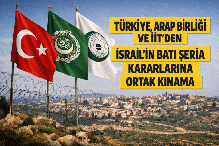 TÜRKİYE, ARAP BİRLİĞİ VE İİT’DEN İSRAİL’İN BATI ŞERİA KARARLARINA ORTAK KINAMA