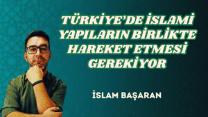 TÜRKİYE’DE İSLAMİ YAPILARIN BİRLİKTE HAREKET ETMESİ GEREKİYOR