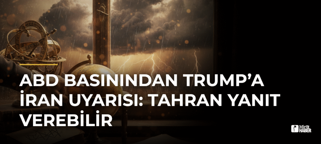 ABD Basınından Trump’a İran Uyarısı: Tahran Yanıt Verebilir