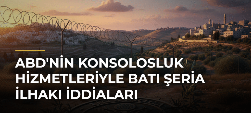 ABD’nin Konsolosluk Hizmetleriyle Batı Şeria İlhakı İddiaları