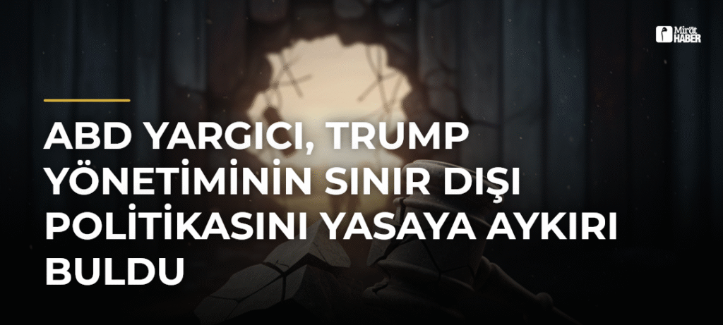 ABD Yargıcı, Trump Yönetiminin Sınır Dışı Politikasını Yasaya Aykırı Buldu