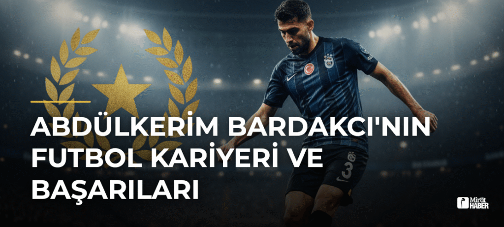 Abdülkerim Bardakcı’nın Futbol Kariyeri ve Başarıları