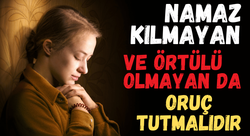 NAMAZ KILMAYAN VE ÖRTÜLÜ OLMAYAN DA ORUÇ TUTMALIDIR