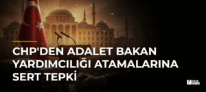 CHP’den Adalet Bakan Yardımcılığı Atamalarına Sert Tepki