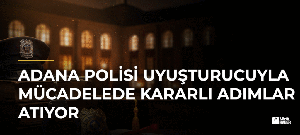Adana Polisi Uyuşturucuyla Mücadelede Kararlı Adımlar Atıyor