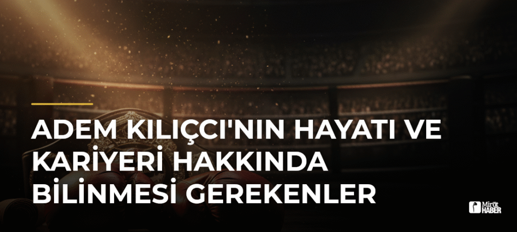 Adem Kılıçcı’nın Hayatı ve Kariyeri Hakkında Bilinmesi Gerekenler