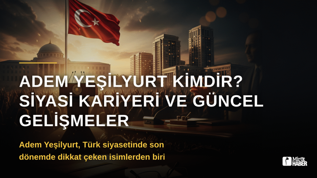 Adem Yeşilyurt Kimdir? Siyasi Kariyeri ve Güncel Gelişmeler