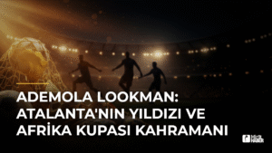 Ademola Lookman: Atalanta’nın Yıldızı ve Afrika Kupası Kahramanı