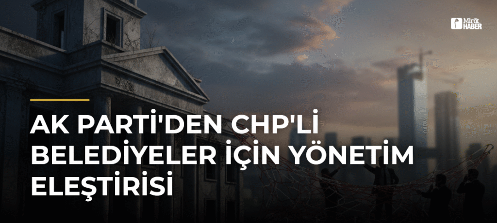 AK Parti’den CHP’li Belediyeler İçin Yönetim Eleştirisi