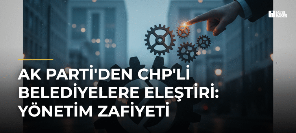 AK Parti’den CHP’li Belediyelere Eleştiri: Yönetim Zafiyeti