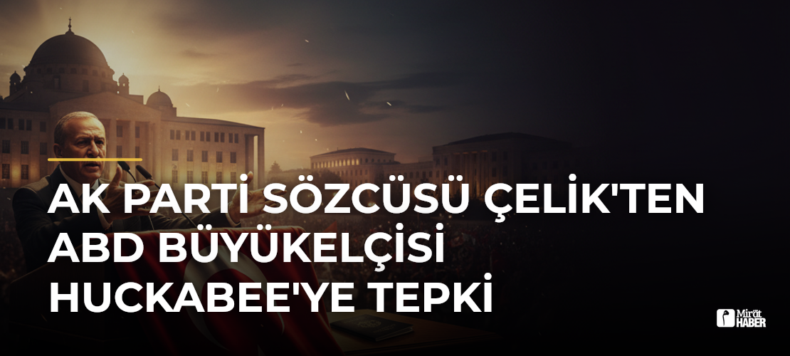 AK Parti Sözcüsü Çelik'ten ABD Büyükelçisi Huckabee'ye Tepki
