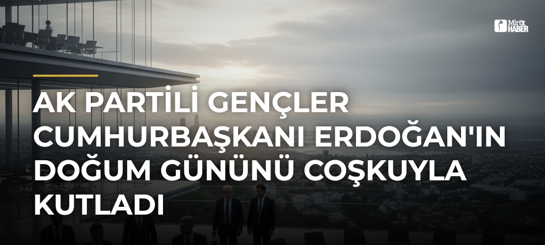 AK Partili Gençler Cumhurbaşkanı Erdoğan'ın Doğum Gününü Coşkuyla Kutladı