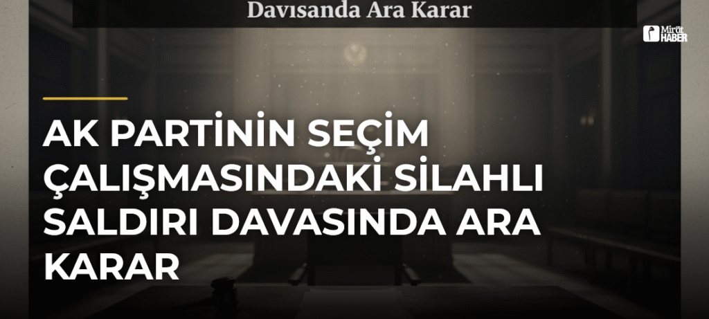 AK Partinin Seçim Çalışmasındaki Silahlı Saldırı Davasında Ara Karar