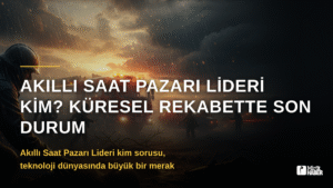 Akıllı Saat Pazarı Lideri Kim? Küresel Rekabette Son Durum