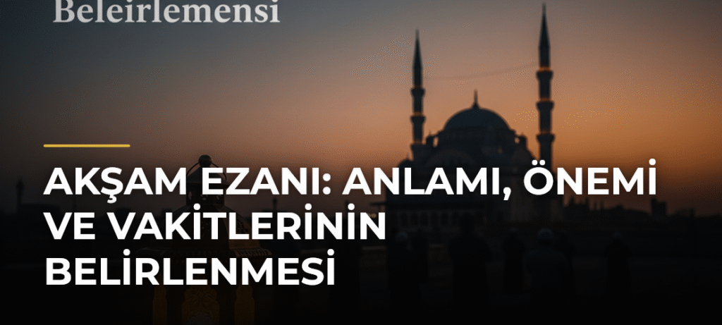 Akşam Ezanı: Anlamı, Önemi ve Vakitlerinin Belirlenmesi
