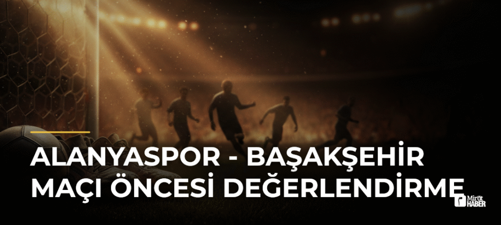 Alanyaspor – Başakşehir Maçı Öncesi Değerlendirme
