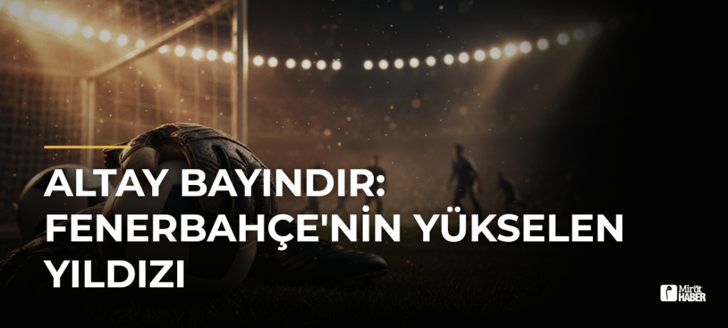 Altay Bayındır: Fenerbahçe’nin Yükselen Yıldızı
