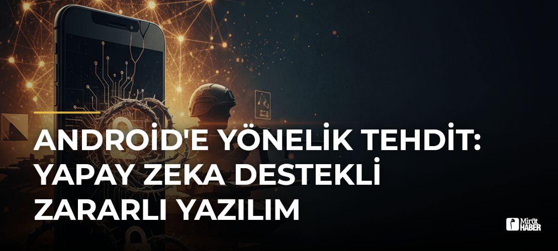 Android'e Yönelik Tehdit: Yapay Zeka Destekli Zararlı Yazılım