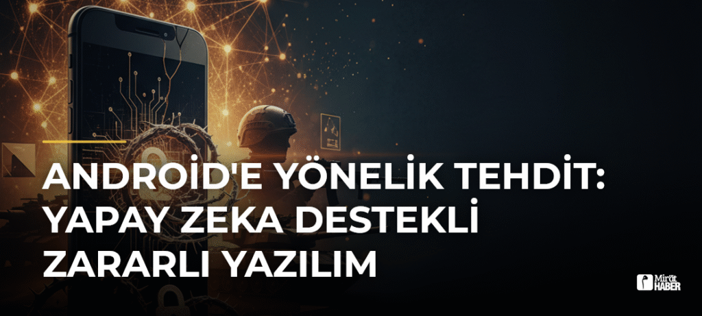 Android’e Yönelik Tehdit: Yapay Zeka Destekli Zararlı Yazılım
