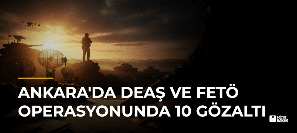 Ankara’da DEAŞ ve FETÖ Operasyonunda 10 Gözaltı