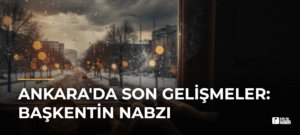Ankara’da Son Gelişmeler: Başkentin Nabzı