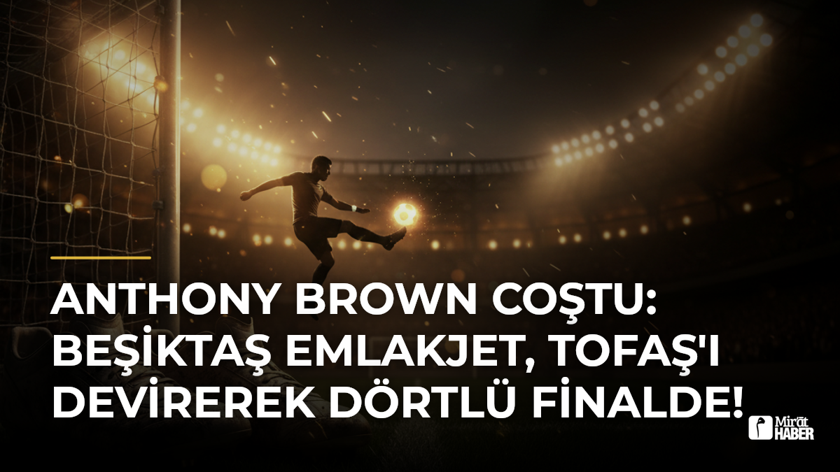 Anthony Brown Coştu: Beşiktaş Emlakjet, TOFAŞ'ı Devirerek Dörtlü Finalde!